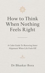 How to Think When Nothing Feels Right: A calm guide to restoring inner alignment when life feels off - BHASKAR BORA ; Dr Bhaskar Bora - 9798215477052