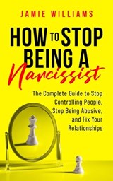 How to Stop Being a Narcissist: The Complete Guide to Stop Controlling People, Stop Being Abusive, and Fix Your Relationships - Jamie Williams - 9798215929728