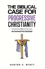 The Biblical Case For Progressive Christianity - Hunter C Wyatt - 9798218166199