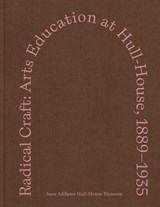 Radical Craft: Arts Education at Hull-House, 1889-1935 - Jane Addams Hull-House Museum - 9798218403225