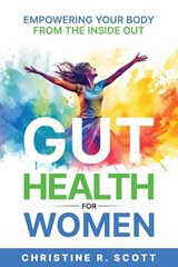 Gut Health For Women - Empowering Your Body From the Inside Out - Christine R. Scott ; Ryan T. L Scott - 9798218438982