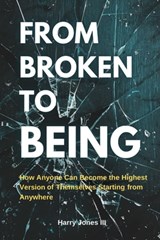 From Broken To Being: How Anyone Can Become the Highest Versions of Themselves Starting from Anywhere - Harry Jones - 9798218461027