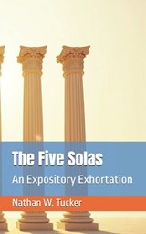 The Five Solas: An Expository Exhortation - Nathan W. Tucker - 9798218576936