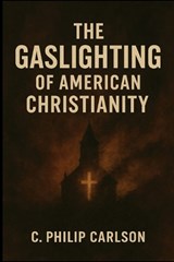 The Gaslighting of American Christianity - C Philip Carlson - 9798218932367