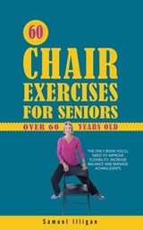 60 Chair Exercises For Seniors Over 60 Years Old: The Only Book You'll Need to Improve Flexibility, Increase Balance, and Manage Aching Joints - Samuel Illigan - 9798223124832