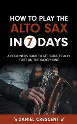 How To Play The Alto Sax in 7 Days - Daniel Crescent - 9798223234395