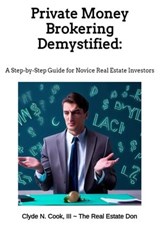 Private Money Brokering Demystified: A Step-by-Step Guide for the Novice Real Estate Investor - Clyde N Cook III-The Real Estate Don™ ; Clyde N. Cook, III - 9798223312055