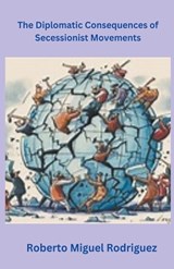 The Diplomatic Consequences of Secessionist Movements - Roberto Miguel Rodriguez - 9798223503729