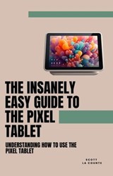The Insanely Easy Guide to the Pixel Tablet: Understanding How to Use the Pixel Tablet - Scott La Counte - 9798223614777