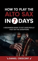 How To Play The Alto Sax in 7 Days: A Beginners Book to Get Good Really Fast on the Saxophone - Daniel Crescent - 9798223734482