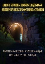 Ghost Stories, Urban Legends, & Hidden Places in Ontario, Canada: Part 1 - Deborah Schneider-Gagne - 9798223983415
