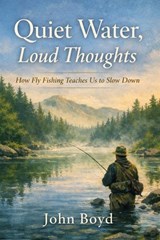 Quiet Water, Loud Thoughts How Fly Fishing Teaches Us to Slow Down - John Boyd - 9798224276974