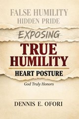 True Humility:Exposing False Humility, Hidden Pride, and the Heart Posture God Truly Honors - Dennis Ofori - 9798224605095