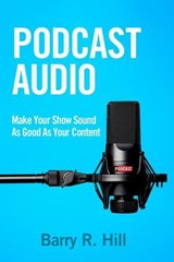 Podcast Audio: Make Your Show Sound As Good As Your Content - Barry R Hill - 9798224920075