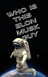 Elon Musk - Who is this Guy Anyway? - Bart Smith - 9798227170491