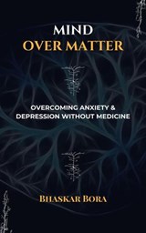 Mind over Matter: Overcoming Anxiety and Depression without Medicines - BHASKAR BORA - 9798227637796