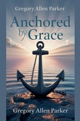 Anchored by Grace - Gregory Allen Parker - 9798227649706
