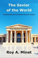 The Savior of the World -- Comprehending the Free Market Economic System - Roy A. Minet - 9798227765321