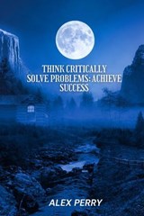 Think Critically, Solve Problems: Achieve Success - Alex Perry - 9798230228240
