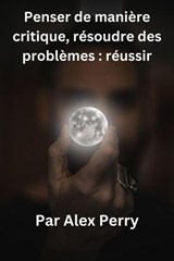 Penser de manière critique, résoudre des problèmes : réussir - Alex Perry - 9798230466451