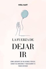 La Fuerza de Dejar Ir: Cómo Liberarte De Relaciones Tóxicas, Sanar Tus Emociones y Redescubrir Tu Poder Interior - Mira Hart - 9798230877677