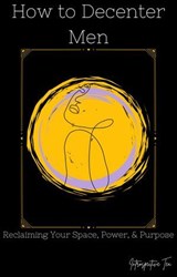 How to Decenter Men: Reclaiming Your Space, Power, & Purpose - Introspective Tea - 9798230928126