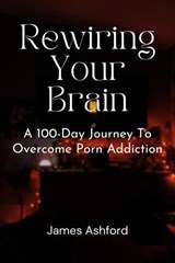 Rewiring Your Brain: A 100-Day Journey to Overcome Porn Addiction - James Ashford - 9798231203314