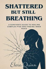 Shattered But Still Breathing-A Survivor's Guide To Healing Complex PTSD And Finding Inner Peace - Elara Quinn - 9798231449910