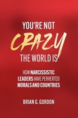 You’re not Crazy, the World Is: How Narcissistic Leaders Have Perverted Morals and Countries - Brian Gordon - 9798231473403