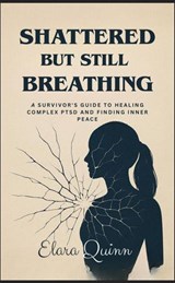 Shattered But Still Breathing-A Survivor's Guide To Healing Complex PTSD And Finding Inner Peace - Elara Quinn - 9798231739608
