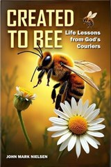 Created to Bee: Life Lessons from God's Couriers - Christian Devotional Insights on God's Creation, Biblical Life Lessons, and Spiritual Growth Through Nature's Teachers - John Mark Nielsen - 9798231902033