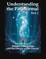Understanding the Paranormal Part 2 Hidden Dimensions and the Energy of the Unseen - A. Biggs - 9798231966684