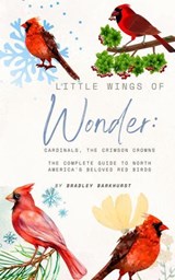 Little Wings of Wonder: Cardinals, the Crimson Crowns The Complete Guide to North America's Beloved Red Birds - Bradley Barkhurst - 9798231969326