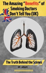 The Amazing “Benefits” of Smoking Doctors Don’t Tell You: U.K. Edition - HF Adam - 9798232069414