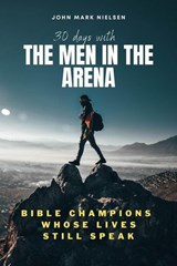 30 Days With the Men in the Arena: Bible Champions Whose Lives Still Speak - John Mark Nielsen - 9798232080785