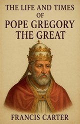 The Life and Times of Pope Gregory the Great - Francis Carter - 9798232348175