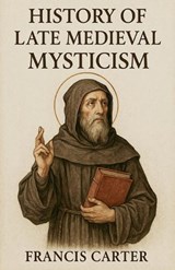 History of Late Medieval Mysticism - Francis Carter - 9798232351649