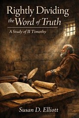 Rightly Dividing the Word of Truth: A Study of II Timothy - Susan D. Elliott - 9798232358976