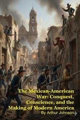 The Mexican-American War: Conquest, Conscience, and the Making of Modern America - Arthur Johnson - 9798232485856