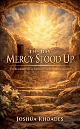 The Day Mercy Stood Up - The Resurrection of Jesus and the Triumph of Grace - Joshua Rhoades - 9798232828806