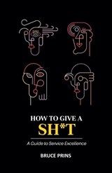 HOW TO GIVE A SH*T A Guide to Service Excellence - Bruce Prins - 9798232855994