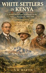 WHITE SETTLERS IN KENYA Colonial Arrival and Settlement in the Kikuyu Homelands, 1901–1908 - N.W. MARTIN - 9798232937201