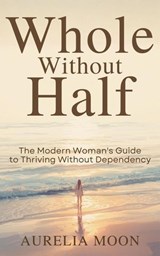 Whole Without Half: The Modern Woman’s Guide to Thriving Without Dependency - Aurelia Moon - 9798233020599