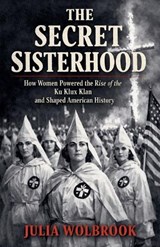 The Secret Sisterhood How Women Powered the Rise of the Ku Klux Klan and Shaped American History - Julia Wolbrook - 9798233054426