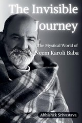 The Invisible Journey - The Mystical World of Neem Karoli Baba - Abhishek Srivastava - 9798233058141