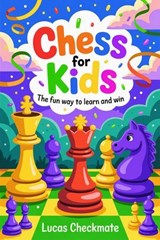 CHESS FOR KIDS: The Fun Way to Learn and Win: A Fun Step-by-Step Beginner’s Guide to Help Kids Learn Faster, Play Smarter, and Start Winning in Just Days - Lucas Checkmate - 9798233070846