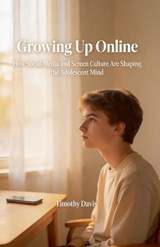 Growing Up Online How Social Media and Screen Culture Are Shaping the Adolescent Mind - Timothy Davis - 9798233086748