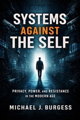 Systems Against the Self: Privacy, Power, and Resistance in the Modern Age - Michael J. Burgess - 9798233127212