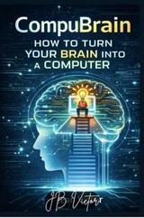 CompuBrain: HOW TO TURN YOUR BRAIN INTO A COMPUTER - JB Victor - 9798233205699