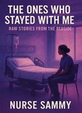 The Ones Who Stayed With Me: Raw Stories From the Bedside - Nurse Sammy - 9798233245213